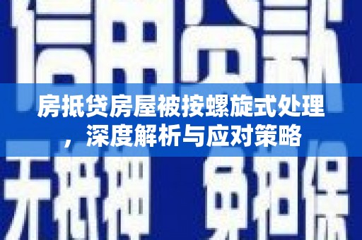 孟村房抵贷房屋被按螺旋式处理，深度解析与应对策略