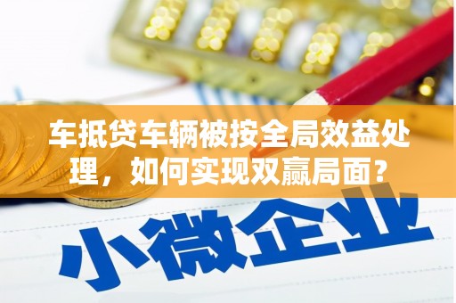 孟村车抵贷车辆被按全局效益处理，如何实现双赢局面？