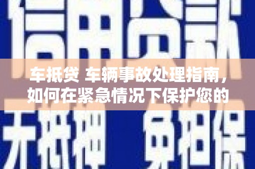珠晖车抵贷 车辆事故处理指南，如何在紧急情况下保护您的资产