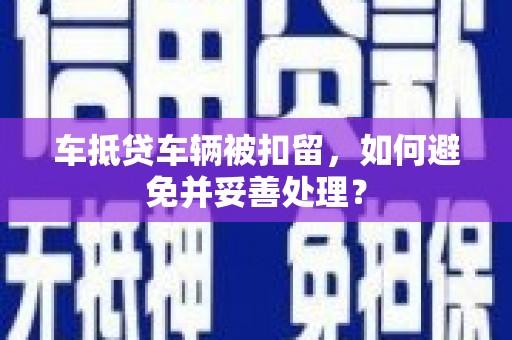 锡林郭勒盟车抵贷车辆被扣留，如何避免并妥善处理？
