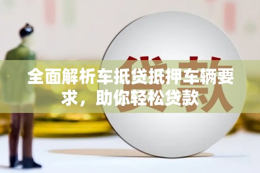 埇桥全面解析车抵贷抵押车辆要求，助你轻松贷款