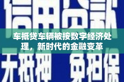 资溪车抵贷车辆被按数字经济处理，新时代的金融变革