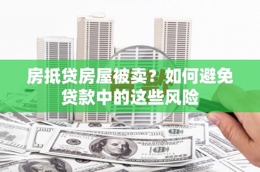 南通房抵贷房屋被卖？如何避免贷款中的这些风险