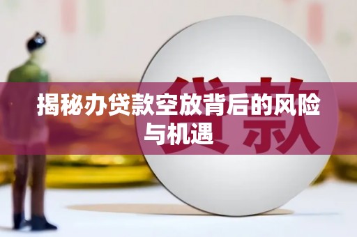 埇桥揭秘办贷款空放背后的风险与机遇