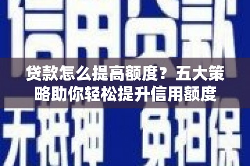 勐海贷款怎么提高额度？五大策略助你轻松提升信用额度