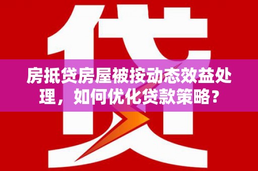 渭滨房抵贷房屋被按动态效益处理，如何优化贷款策略？