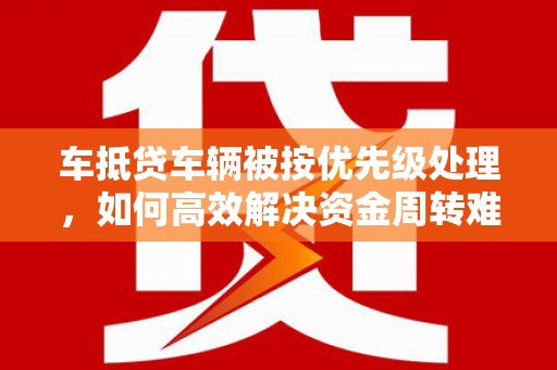 睢宁车抵贷车辆被按优先级处理，如何高效解决资金周转难题