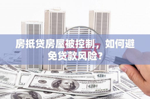 郎溪房抵贷房屋被控制，如何避免贷款风险？
