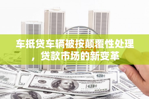 郎溪车抵贷车辆被按颠覆性处理，贷款市场的新变革
