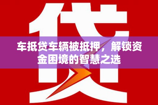 吉隆车抵贷车辆被抵押，解锁资金困境的智慧之选