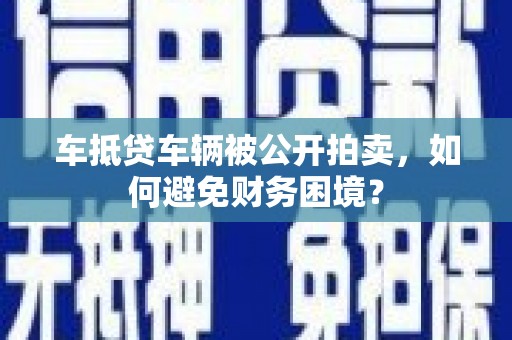 汝南车抵贷车辆被公开拍卖，如何避免财务困境？