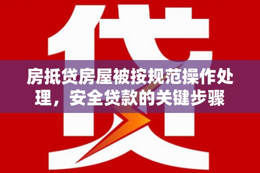 娄烦房抵贷房屋被按规范操作处理，安全贷款的关键步骤
