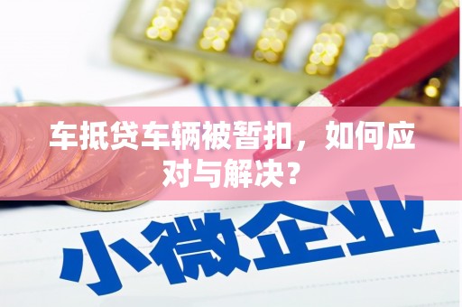 埇桥车抵贷车辆被暂扣，如何应对与解决？