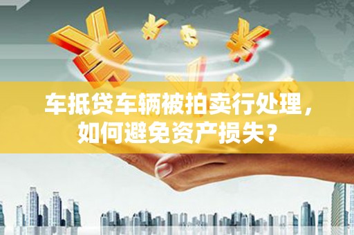 眉山车抵贷车辆被拍卖行处理，如何避免资产损失？
