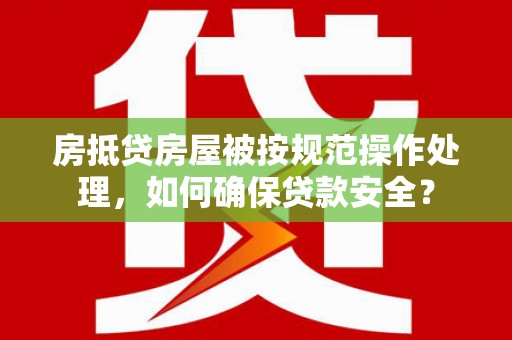 西安房抵贷房屋被按规范操作处理，如何确保贷款安全？