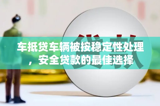 阳泉车抵贷车辆被按稳定性处理，安全贷款的最佳选择
