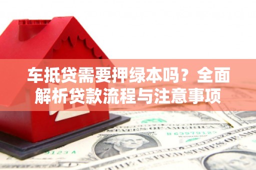 芷江车抵贷需要押绿本吗？全面解析贷款流程与注意事项
