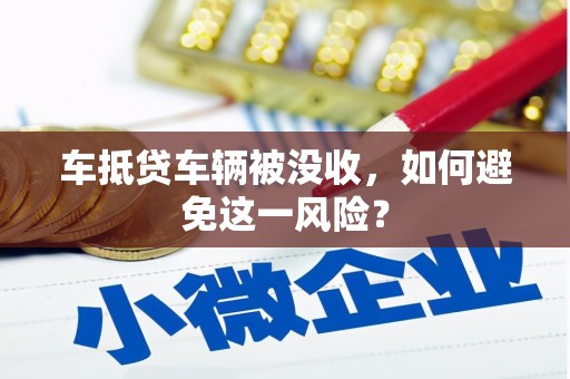 府谷车抵贷车辆被没收，如何避免这一风险？
