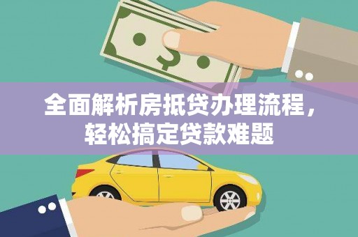丽江全面解析房抵贷办理流程，轻松搞定贷款难题