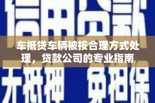 三地门车抵贷车辆被按合理方式处理，贷款公司的专业指南
