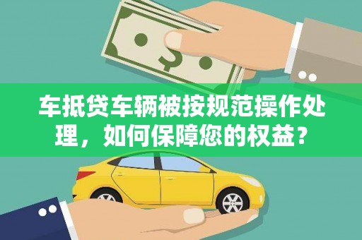 土城车抵贷车辆被按规范操作处理，如何保障您的权益？