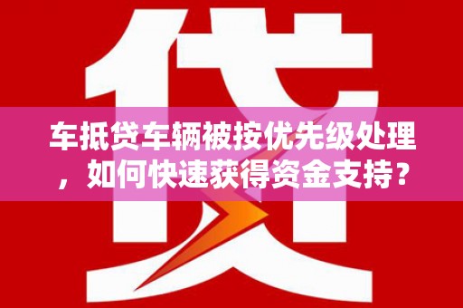 壮围车抵贷车辆被按优先级处理，如何快速获得资金支持？