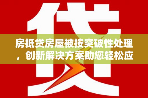 府谷房抵贷房屋被按突破性处理，创新解决方案助您轻松应对