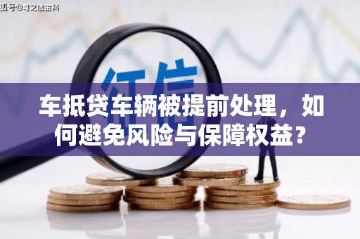 二林车抵贷车辆被提前处理，如何避免风险与保障权益？