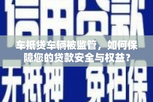 秦皇岛车抵贷车辆被监管，如何保障您的贷款安全与权益？