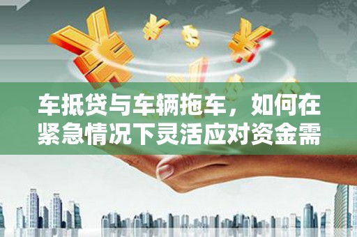 仁布车抵贷与车辆拖车，如何在紧急情况下灵活应对资金需求？