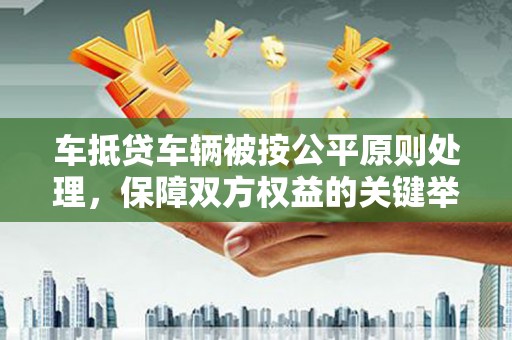 察右前旗车抵贷车辆被按公平原则处理，保障双方权益的关键举措