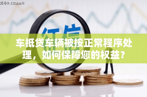 九龙车抵贷车辆被按正常程序处理，如何保障您的权益？