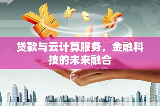 秦汉贷款与云计算服务，金融科技的未来融合