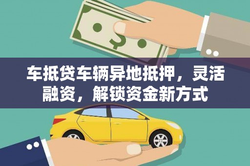三江车抵贷车辆异地抵押，灵活融资，解锁资金新方式