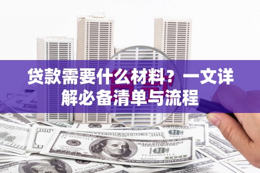 岳普湖贷款需要什么材料？一文详解必备清单与流程