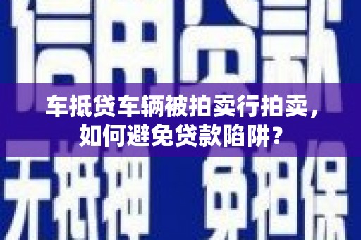 城阳车抵贷车辆被拍卖行拍卖，如何避免贷款陷阱？