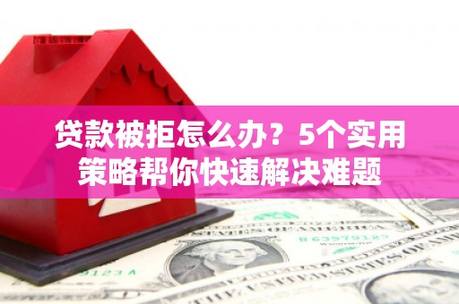 淮上贷款被拒怎么办？5个实用策略帮你快速解决难题