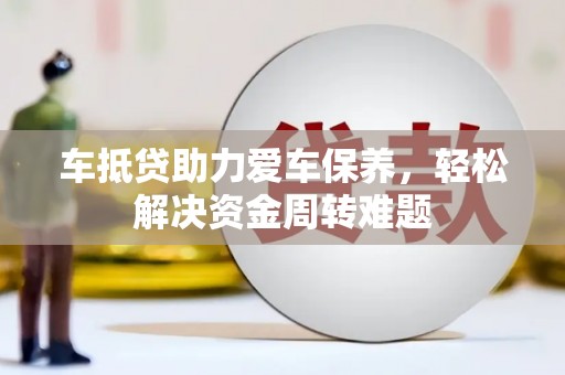 岳普湖车抵贷助力爱车保养，轻松解决资金周转难题