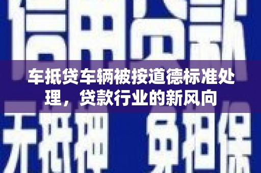大荔车抵贷车辆被按道德标准处理，贷款行业的新风向