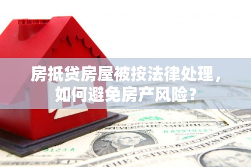 泰武房抵贷房屋被按法律处理，如何避免房产风险？