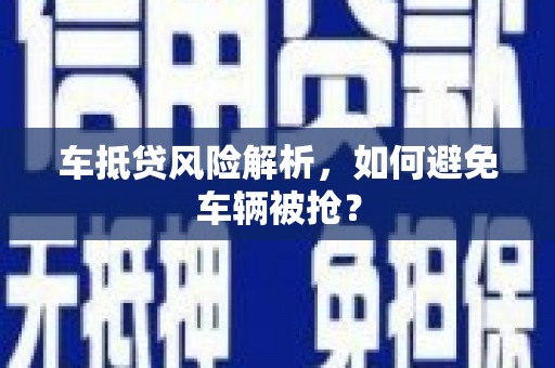 泰武车抵贷风险解析，如何避免车辆被抢？