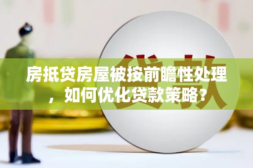 龙华新区房抵贷房屋被按前瞻性处理，如何优化贷款策略？