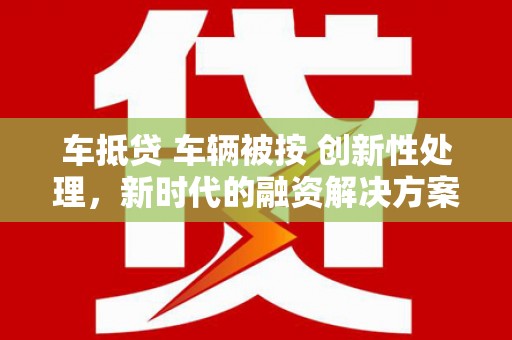 泰武车抵贷 车辆被按 创新性处理，新时代的融资解决方案