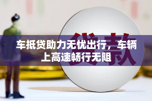 延川车抵贷助力无忧出行，车辆上高速畅行无阻