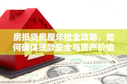 九龙房抵贷房屋年检全攻略，如何确保贷款安全与房产价值