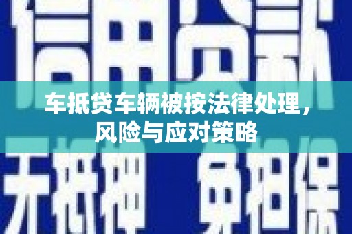 清河门车抵贷车辆被按法律处理，风险与应对策略