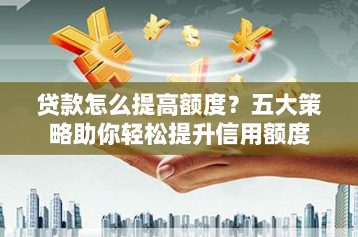 三山贷款怎么提高额度？五大策略助你轻松提升信用额度