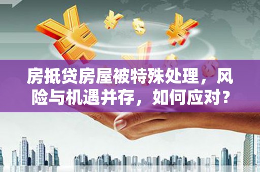 三山房抵贷房屋被特殊处理，风险与机遇并存，如何应对？