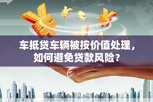 图木舒克车抵贷车辆被按价值处理，如何避免贷款风险？
