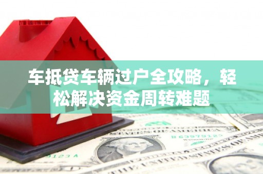 三山车抵贷车辆过户全攻略，轻松解决资金周转难题